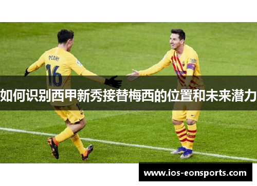 如何识别西甲新秀接替梅西的位置和未来潜力